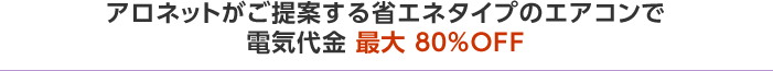 アロネットがご提案する省エネタイプのエアコンで電気代金 最大 ８０％ＯＦＦ