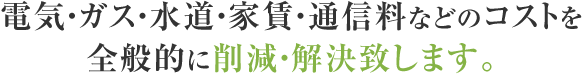 電気・ガス・水道・家賃・通信料などのコストを全般的に削減・解決致します