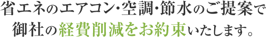 省エネのエアコン・空調・節水のご提案で御社の経費削減をお約束いたします。